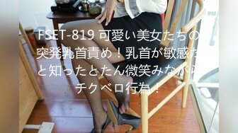 FSET-819 可愛い美女たちの突発乳首責め！乳首が敏感だと知ったとたん微笑みながらチクベロ行為！