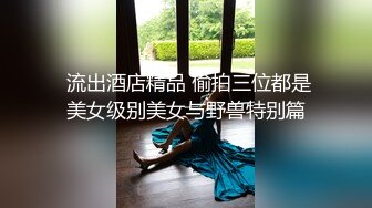  流出酒店精品 偷拍三位都是美女级别美女与野兽特别篇