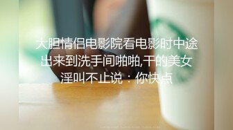 大胆情侣电影院看电影时中途出来到洗手间啪啪,干的美女淫叫不止说：你快点