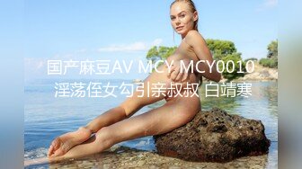 国产麻豆AV MCY MCY0010 淫荡侄女勾引亲叔叔 白靖寒