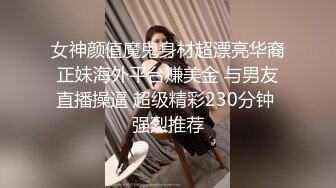 女神颜值魔鬼身材超漂亮华裔正妹海外平台赚美金 与男友直播操逼 超级精彩230分钟 强烈推荐