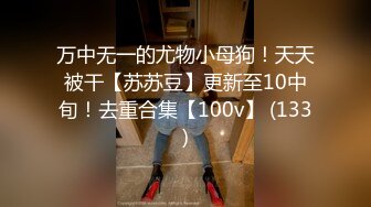 万中无一的尤物小母狗！天天被干【苏苏豆】更新至10中旬！去重合集【100v】 (133)