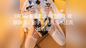 SWAG 超骚素人AV自慰，被舔骚逼，金手指玩弄淫水狂流出 吉娜