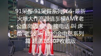 91呆哥 91呆哥系列066-最新火爆大作高颜值车模AMY老公查岗边 操 边 接电话 叫 床 给 老 公 听 射 约会电话系列篇 超清1080P收藏版