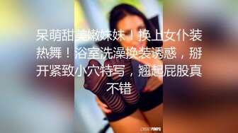 呆萌甜美嫩妹妹！换上女仆装热舞！浴室洗澡换装诱惑，掰开紧致小穴特写，翘起屁股真不错