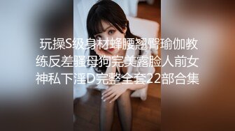  玩操S级身材蜂腰翘臀瑜伽教练反差骚母狗完美露脸人前女神私下淫D完整全套22部合集