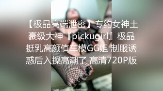 【极品高端泄密】专约女神土豪级大神『pickugirl』极品挺乳高颜值车模GG姐 制服诱惑后入操高潮了 高清720P版