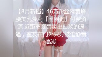 【8月新档】46万粉丝网黄蜂腰美乳萝莉「困困狗」付费资源 近距离观察爽出白浆的逼逼，室友在门外只好被迫静音高潮