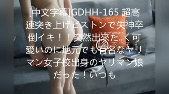 [中文字幕]GDHH-165 超高速突き上げピストンで失神卒倒イキ！！突然出來た..く可愛いのに地元でも有名なヤリマン女子校出身のヤリマン娘だった！いつも