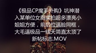 《极品CP魔手外购》坑神潜入某单位女厕实拍超多漂亮小姐姐方便，前后位逼脸同框，大毛逼极品一线天简直太顶了  新帖标志.MOV