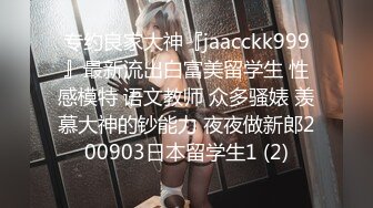 专约良家大神『jaacckk999』最新流出白富美留学生 性感模特 语文教师 众多骚婊 羡慕大神的钞能力 夜夜做新郎200903日本留学生1 (2)