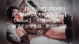 ♈♈♈【新片速遞】2024年3月，推特PUA大神留学生，【Chusuk】，付费VIP福利，操了不少学生妹，野战玩得花 (5)