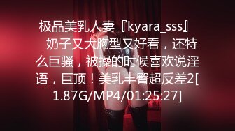 极品美乳人妻『kyara_sss』✿奶子又大胸型又好看，还特么巨骚，被操的时候喜欢说淫语，巨顶！美乳丰臀超反差2[1.87G/MP4/01:25:27]