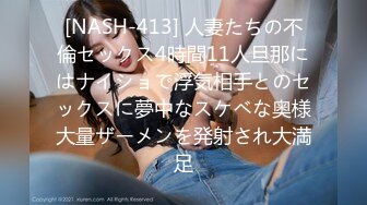 [NASH-413] 人妻たちの不倫セックス4時間11人旦那にはナイショで浮気相手とのセックスに夢中なスケベな奥様大量ザーメンを発射され大満足