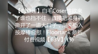 【自整理】白毛Coser性欲来了谁也挡不住，直接把紧身裤撕开了一道大口子，用来插入按摩棒自慰！Floortank 最新付费视频【63V】 (5)