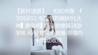 【新片速遞】  ✿扣扣传媒✿ FSOG051 专攻萝莉嫩妹91大神▌唐伯虎▌新姿势爆操18岁学妹 AV经典视角爽爆 尽情内射蠕动收缩