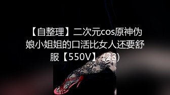 【自整理】二次元cos原神伪娘小姐姐的口活比女人还要舒服【550V】 (23)