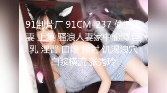 91制片厂 91CM-237 偷情人妻 上集 骚浪人妻家中偷情 巨乳 淫臀 口爆 颜射 饥渴浪穴白浆横流 张秀玲