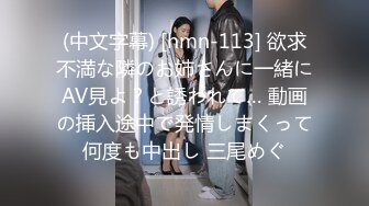 (中文字幕) [hmn-113] 欲求不満な隣のお姉さんに一緒にAV見よ？と誘われて… 動画の挿入途中で発情しまくって何度も中出し 三尾めぐ