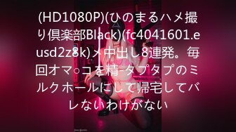 (HD1080P)(ひのまるハメ撮り倶楽部Black)(fc4041601.eusd2z8k)メ中出し8連発。毎回オマ○コを精-タプタプのミルクホールにして帰宅してバレないわけがない