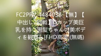 FC2PPV-4484038 【無】【中出し2回戦】Gカップ美巨乳を持つ黒髪ちゃんの美ボディを観察し[FHD高清](無碼)