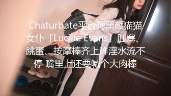 Chaturbate平台阿黑颜猫猫女仆「Lucille Evans」肛塞、跳蛋、按摩棒齐上阵淫水流不停 嘴里上还要喊个大肉棒