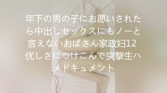 年下の男の子にお愿いされたら中出しセックスにもノーと言えないおばさん家政妇12 优しさにつけこんで突撃生ハメドキュメント