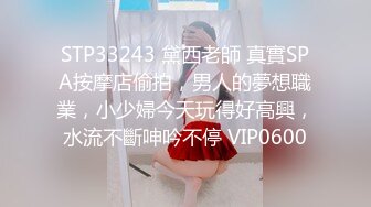 STP33243 黛西老師 真實SPA按摩店偷拍，男人的夢想職業，小少婦今天玩得好高興，水流不斷呻吟不停 VIP0600