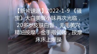 【新片速遞】2022-1-9 《骚宝》大白美臀小妹再次光临，20多岁皮肤白皙，无毛美穴精油按摩，金手指伺候，按摩床床上爆操