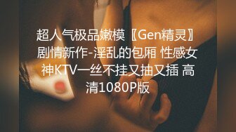 超人气极品嫩模〖Gen精灵〗剧情新作-淫乱的包厢 性感女神KTV一丝不挂又抽又插 高清1080P版