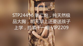 STP24496 第二炮，纯天然极品大胸，明天早上还要送孩子上学，抓紧干一炮 VIP2209