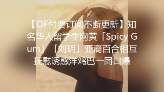 【OF付费订阅不断更新】知名华人留学生网黄「Spicy Gum」「刘玥」亚裔百合相互抚慰诱惑洋鸡巴一同口爆