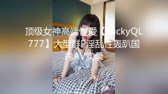 顶级女神高端性爱【LuckyQL777】大型群P淫乱性轰趴国内AV实录