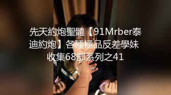 先天約炮聖體【91Mrber泰迪約炮】各種極品反差學妹 收集68部系列之41