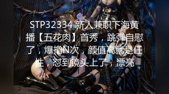 STP32334 新人兼职下海黄播【五花肉】首秀，跳弹自慰了，爆撸N次，颜值高就是任性，怼到镜头上了，漂亮