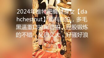 2024年推特肥臀健身女【dahchestnut】福利自拍，多毛黑逼重口拉屎自拍，屁股锻炼的不错，又白又大，好骚好浪！