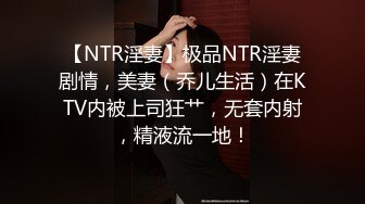 【NTR淫妻】极品NTR淫妻剧情，美妻（乔儿生活）在KTV内被上司狂艹，无套内射，精液流一地！