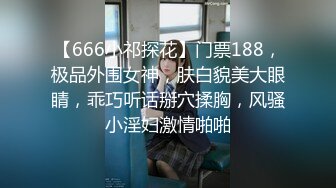 【666小祁探花】门票188，极品外围女神，肤白貌美大眼睛，乖巧听话掰穴揉胸，风骚小淫妇激情啪啪