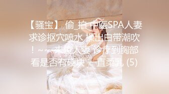 【骚宝】 偷_拍 中医SPA人妻求诊抠穴喷水 操出白带潮吹！~~-来位人妻 诊疗到胸部 看是否有硬块 一直柔乳 (5)