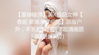 【重磅核弹】黄X极品女神【香妮 紫琪未发视图】原版户外，丰乳肥臀骚货，超清画质收藏佳作 (2)