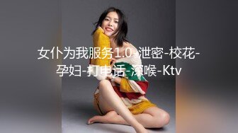 女仆为我服务1.0-泄密-校花-孕妇-打电话-深喉-Ktv