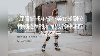 -屁股挺翘年轻小美女碰到位特别能操的大屌男,各种体位激烈猛干