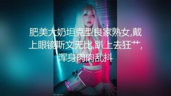 肥美大奶坦克型良家熟女,戴上眼镜斯文无比,趴上去狂艹,浑身肉肉乱抖