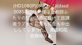 (HD1080P)(ダスッ！)(dasd00858)生徒の僕は女教師ふたりの甘い誘惑に負けて放課後ラブホで何度も何度も中出ししてしまった。 美園和花 吉根ゆりあ