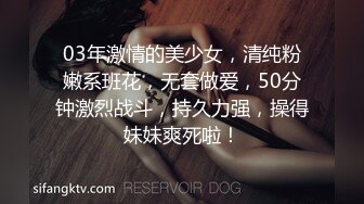 03年激情的美少女，清纯粉嫩系班花，无套做爱，50分钟激烈战斗，持久力强，操得妹妹爽死啦！