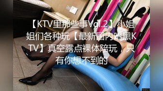 【KTV里那些事Vol.2】小姐姐们各种玩【最新国内暗黑KTV】真空露点裸体陪玩，只有你想不到的