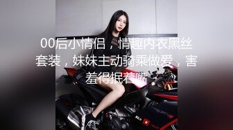 00后小情侣，情趣内衣黑丝套装，妹妹主动骑乘做爱，害羞得抿着嘴