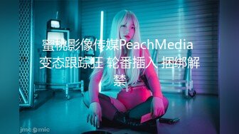 蜜桃影像传媒PeachMedia 变态跟踪狂 轮番插入 捆绑解禁