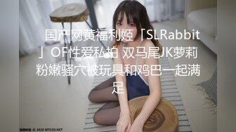 ✨国产网黄福利姬「SLRabbit」OF性爱私拍 双马尾JK萝莉粉嫩骚穴被玩具和鸡巴一起满足