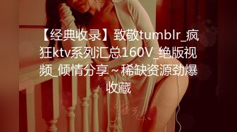 【经典收录】致敬tumblr_疯狂ktv系列汇总160V_绝版视频_倾情分享～稀缺资源劲爆收藏